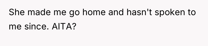 She made me go home and hasn't spoken to me...