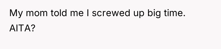 My mom told me I screwed up big time. AITA?