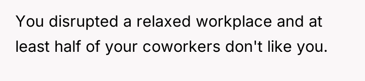 You disrupted a relaxed workplace and at least half of...