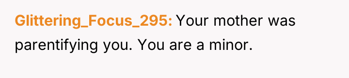 Glittering_Focus_295 Your mother was parentifying you. You are a minor.