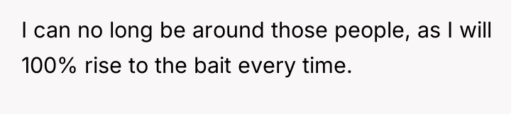 I can no long be around those people, as I...