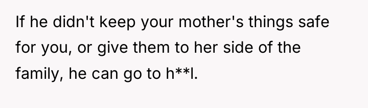 If he didn't keep your mother's things safe for you,...