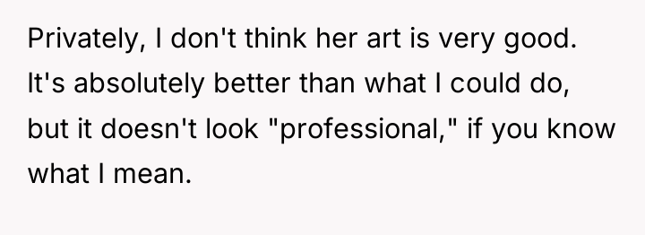 Privately, I don't think her art is very good. It's...
