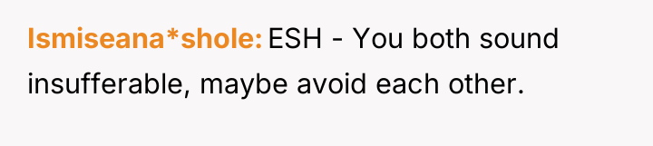 Ismiseana*shole ESH - You both sound insufferable, maybe avoid each...