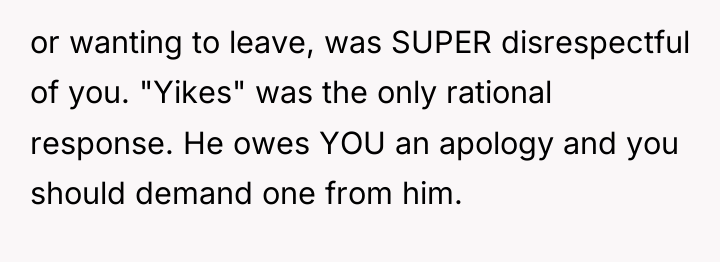 or wanting to leave, was SUPER disrespectful of you. "Yikes"...