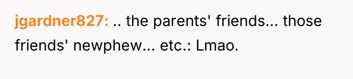 jgardner827 .. the parents' friends... those friends' newphew... etc.: Lmao.