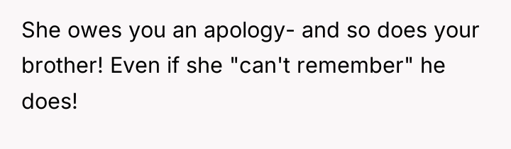 She owes you an apology- and so does your brother!...