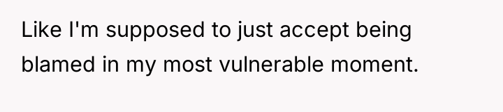 Like I'm supposed to just accept being blamed in my...