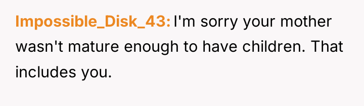 Impossible_Disk_43 I'm sorry your mother wasn't mature enough to have...