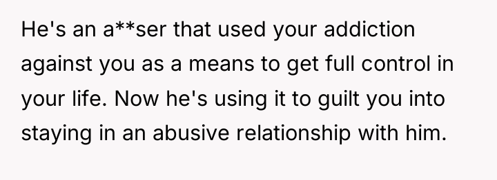 He's an a**ser that used your addiction against you as...