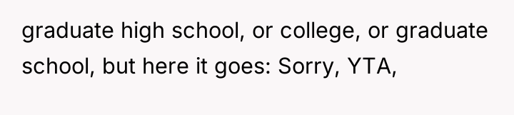 graduate high school, or college, or graduate school, but here...