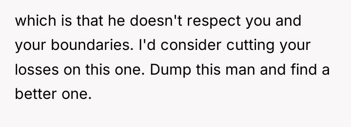 which is that he doesn't respect you and your boundaries....