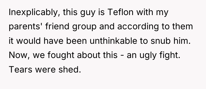 Inexplicably, this guy is Teflon with my parents' friend group...