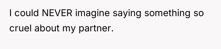 I could NEVER imagine saying something so cruel about my...