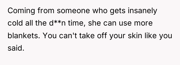 Coming from someone who gets insanely cold all the d**n...