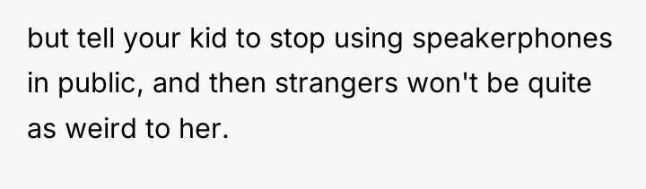 but tell your kid to stop using speakerphones in public,...