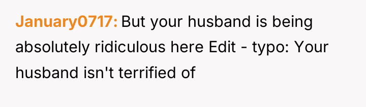 January0717 But your husband is being absolutely ridiculous here Edit...