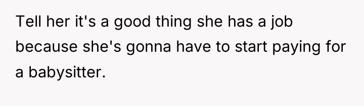 Tell her it's a good thing she has a job...