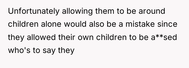 Unfortunately allowing them to be around children alone would also...