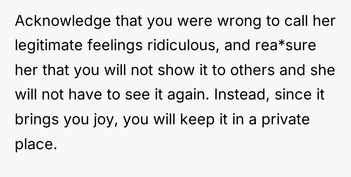 Acknowledge that you were wrong to call her legitimate feelings...