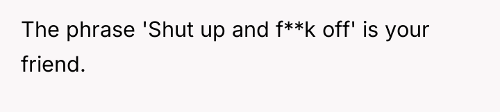 The phrase 'Shut up and f**k off' is your friend.