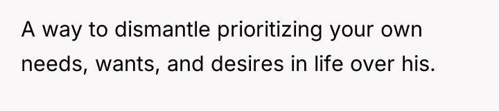 A way to dismantle prioritizing your own needs, wants, and...