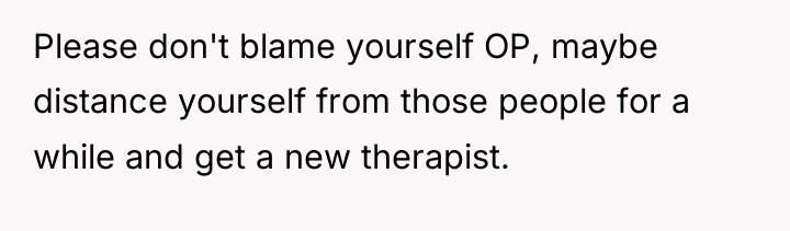 Please don't blame yourself OP, maybe distance yourself from those...