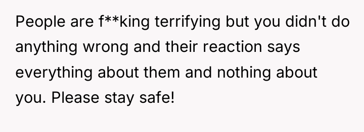 People are f**king terrifying but you didn't do anything wrong...