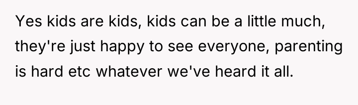 Yes kids are kids, kids can be a little much,...