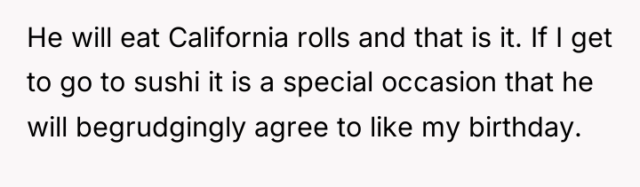 He will eat California rolls and that is it. If...