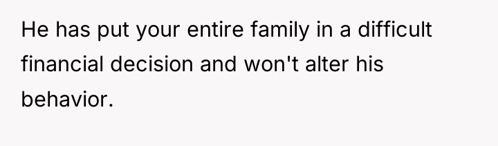 He has put your entire family in a difficult financial...