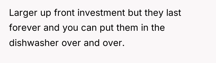 Larger up front investment but they last forever and you...