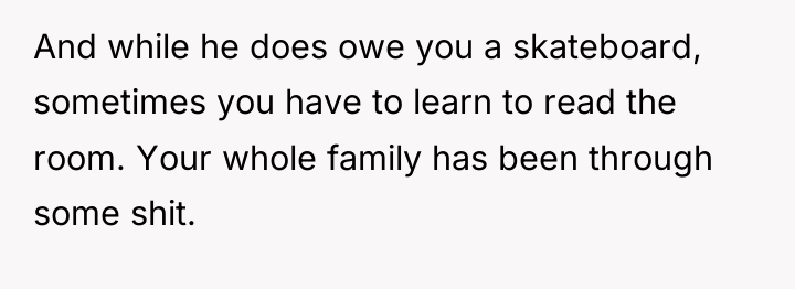 And while he does owe you a skateboard, sometimes you...