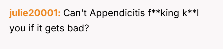 julie20001 Can't Appendicitis f**king k**l you if it gets bad?