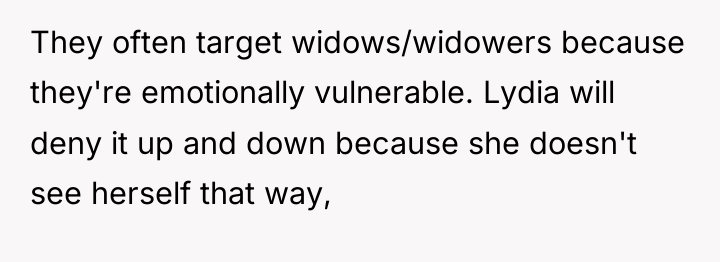 They often target widows/widowers because they're emotionally vulnerable. Lydia will...