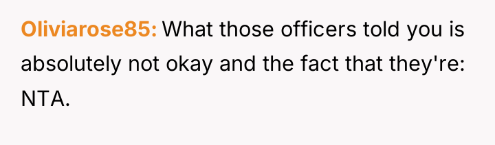 Oliviarose85 What those officers told you is absolutely not okay...