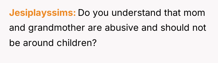 Jesiplayssims Do you understand that mom and grandmother are abusive...