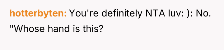 hotterbyten You're definitely NTA luv: ): No. "Whose hand is...
