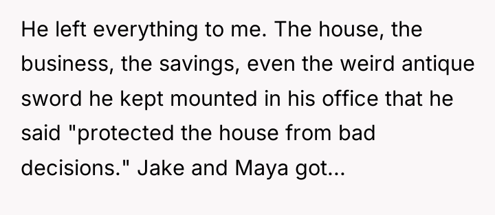 He left everything to me. The house, the business, the...