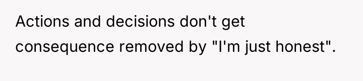 Actions and decisions don't get consequence removed by "I'm just...