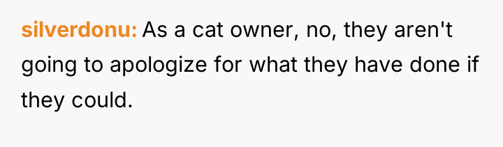 silverdonu As a cat owner, no, they aren't going to...