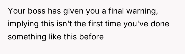 Your boss has given you a final warning, implying this...