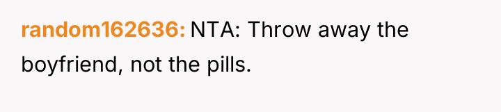 random162636 NTA: Throw away the boyfriend, not the pills.