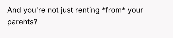 And you're not just renting *from* your parents?