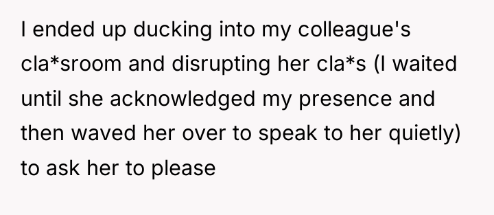 I ended up ducking into my colleague's cla*sroom and disrupting...