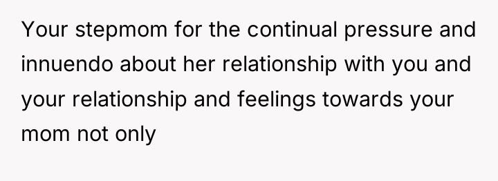 Your stepmom for the continual pressure and innuendo about her...