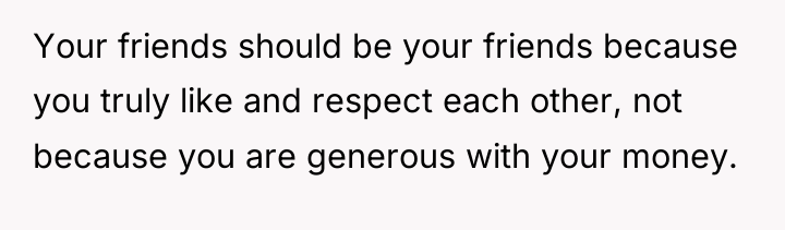 Your friends should be your friends because you truly like...
