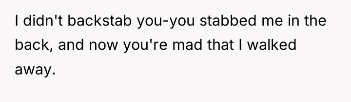 I didn't backstab you-you stabbed me in the back, and...