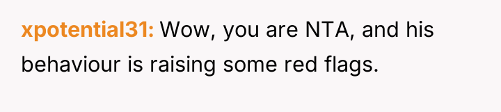 xpotential31 Wow, you are NTA, and his behaviour is raising...