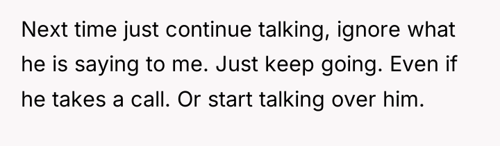 Next time just continue talking, ignore what he is saying...